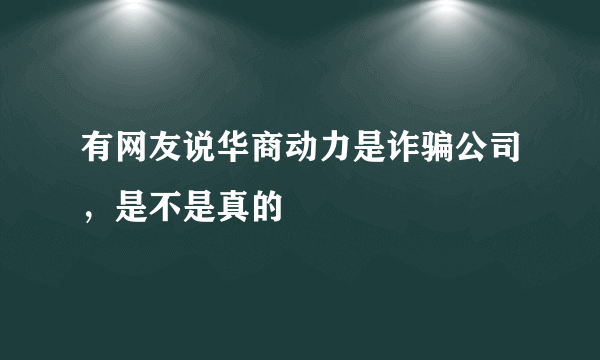 有网友说华商动力是诈骗公司，是不是真的