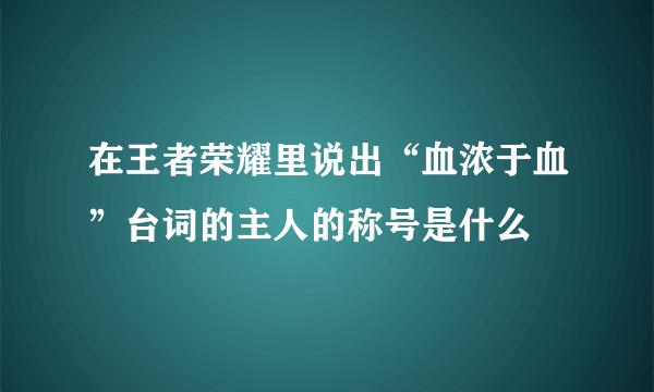 在王者荣耀里说出“血浓于血”台词的主人的称号是什么