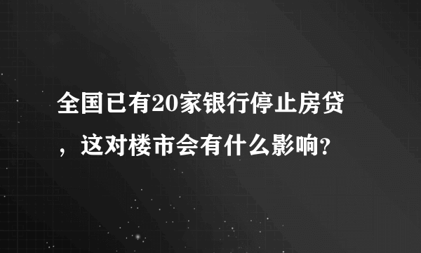 全国已有20家银行停止房贷 ，这对楼市会有什么影响？