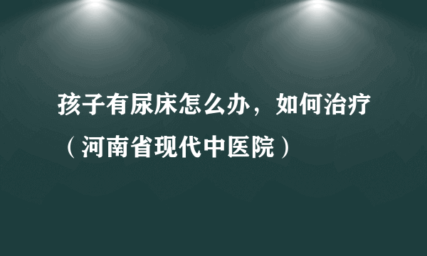 孩子有尿床怎么办，如何治疗（河南省现代中医院）