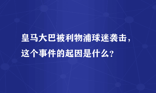 皇马大巴被利物浦球迷袭击，这个事件的起因是什么？