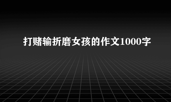 打赌输折磨女孩的作文1000字