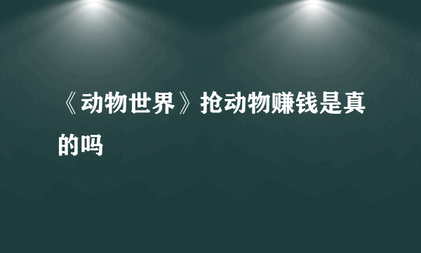 《动物世界》抢动物赚钱是真的吗