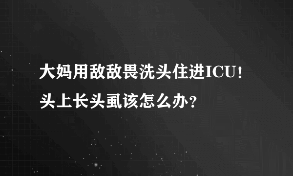 大妈用敌敌畏洗头住进ICU！头上长头虱该怎么办？