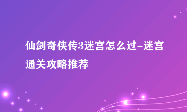 仙剑奇侠传3迷宫怎么过-迷宫通关攻略推荐