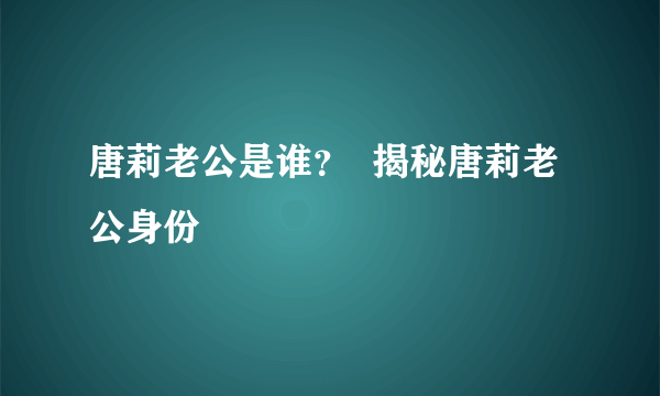 唐莉老公是谁？  揭秘唐莉老公身份