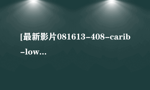 [最新影片081613-408-carib-low.wmv种子下载地址有么？有发必采纳