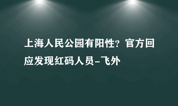 上海人民公园有阳性？官方回应发现红码人员-飞外