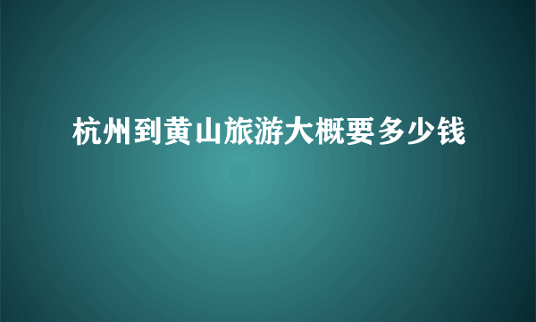 杭州到黄山旅游大概要多少钱