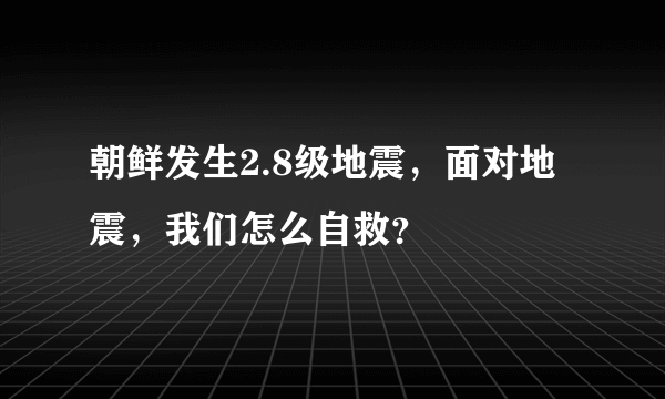 朝鲜发生2.8级地震，面对地震，我们怎么自救？