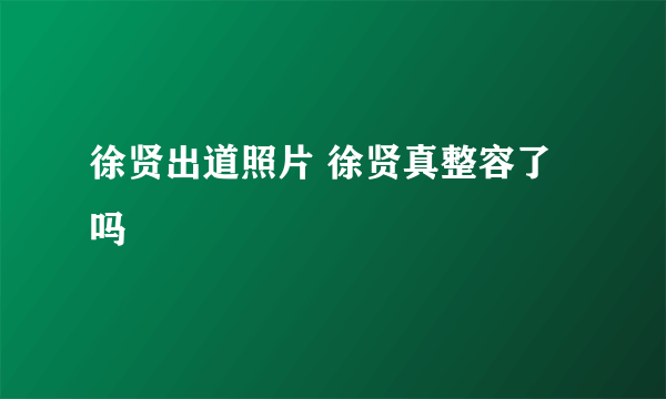 徐贤出道照片 徐贤真整容了吗