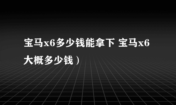 宝马x6多少钱能拿下 宝马x6大概多少钱）