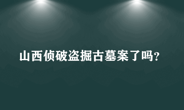 山西侦破盗掘古墓案了吗？