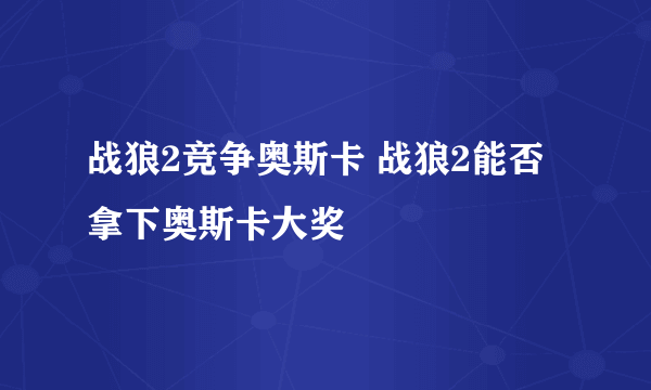 战狼2竞争奥斯卡 战狼2能否拿下奥斯卡大奖