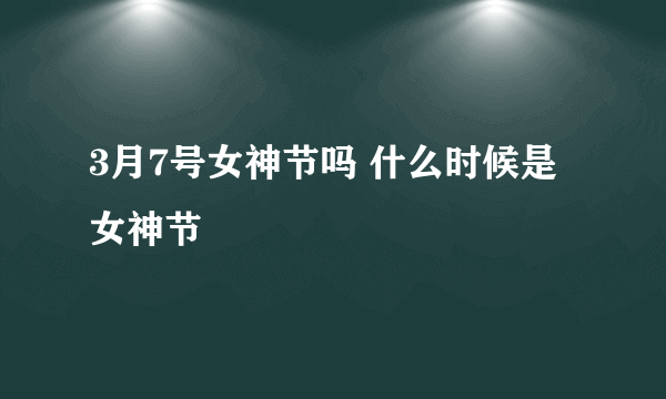 3月7号女神节吗 什么时候是女神节