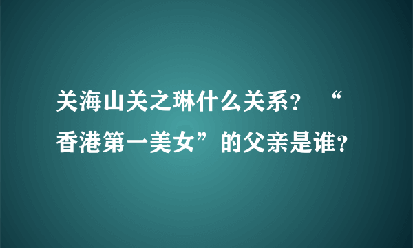 关海山关之琳什么关系？ “香港第一美女”的父亲是谁？