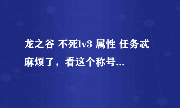 龙之谷 不死lv3 属性 任务忒麻烦了，看这个称号值不值。 谢谢！