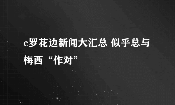 c罗花边新闻大汇总 似乎总与梅西“作对”