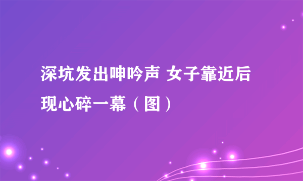 深坑发出呻吟声 女子靠近后现心碎一幕（图）