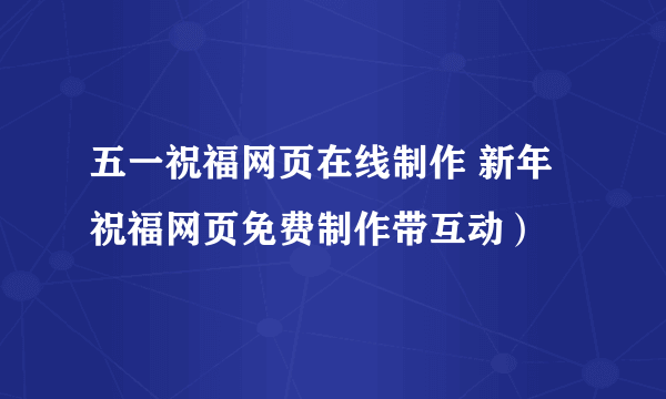 五一祝福网页在线制作 新年祝福网页免费制作带互动）