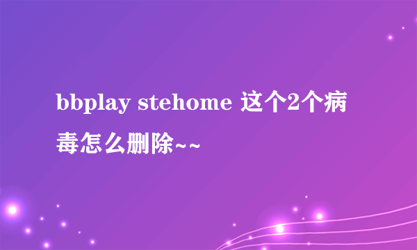 bbplay stehome 这个2个病毒怎么删除~~