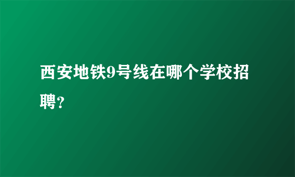 西安地铁9号线在哪个学校招聘？