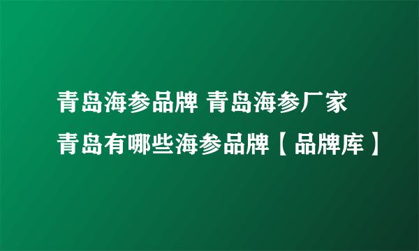 青岛海参品牌 青岛海参厂家 青岛有哪些海参品牌【品牌库】