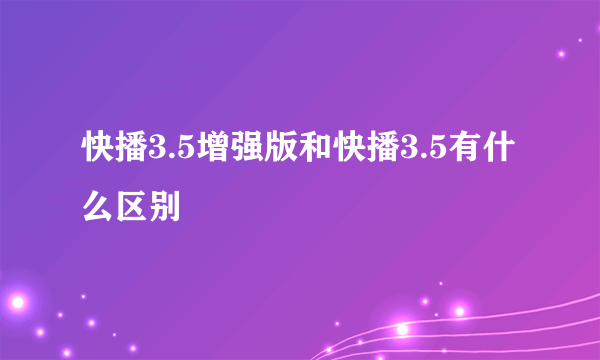 快播3.5增强版和快播3.5有什么区别