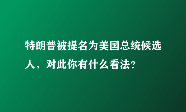 特朗普被提名为美国总统候选人，对此你有什么看法？