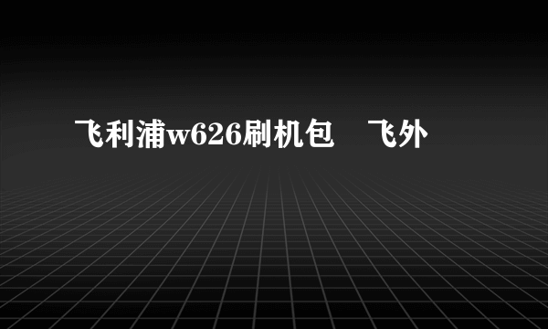 飞利浦w626刷机包–飞外