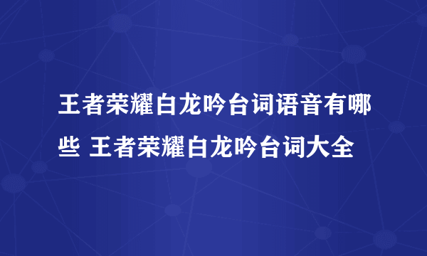 王者荣耀白龙吟台词语音有哪些 王者荣耀白龙吟台词大全