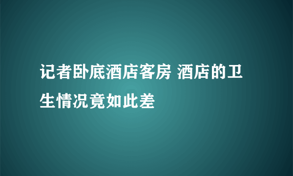 记者卧底酒店客房 酒店的卫生情况竟如此差