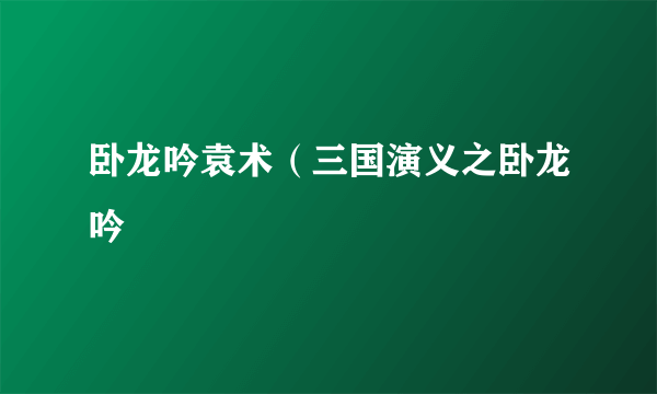 卧龙吟袁术（三国演义之卧龙吟