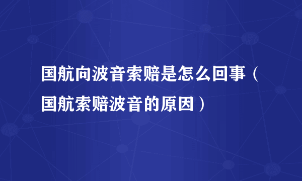 国航向波音索赔是怎么回事（国航索赔波音的原因）