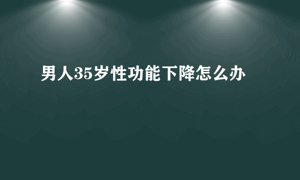 男人35岁性功能下降怎么办