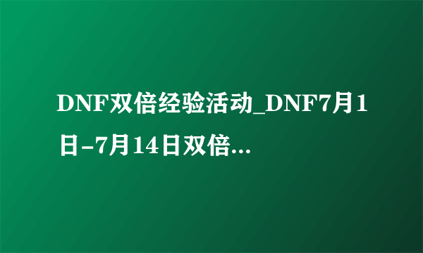 DNF双倍经验活动_DNF7月1日-7月14日双倍经验活动公告-飞外网