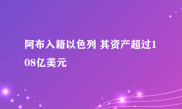 阿布入籍以色列 其资产超过108亿美元