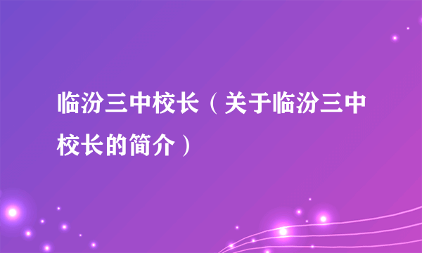 临汾三中校长（关于临汾三中校长的简介）