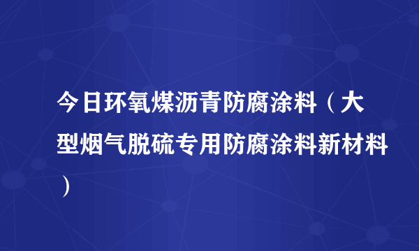 今日环氧煤沥青防腐涂料（大型烟气脱硫专用防腐涂料新材料）