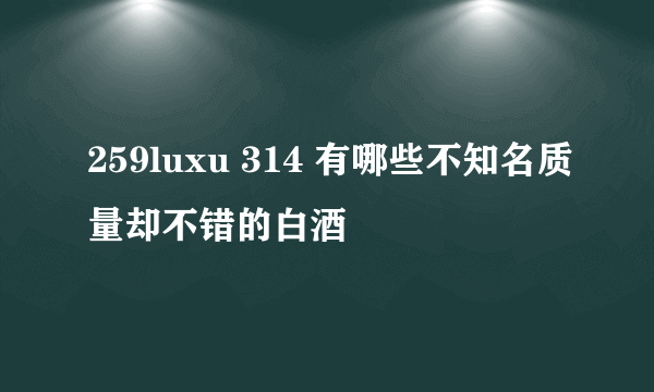 259luxu 314 有哪些不知名质量却不错的白酒