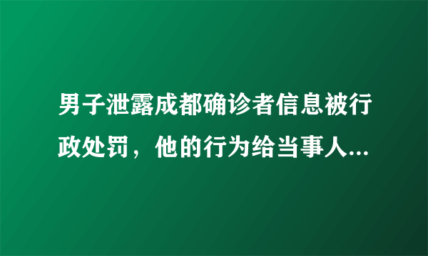 男子泄露成都确诊者信息被行政处罚，他的行为给当事人造成了什么影响？