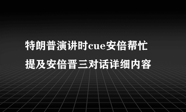 特朗普演讲时cue安倍帮忙  提及安倍晋三对话详细内容