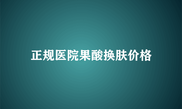 正规医院果酸换肤价格