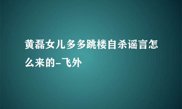 黄磊女儿多多跳楼自杀谣言怎么来的-飞外