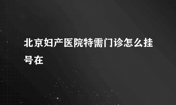 北京妇产医院特需门诊怎么挂号在