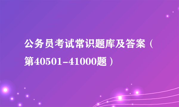 公务员考试常识题库及答案（第40501-41000题）