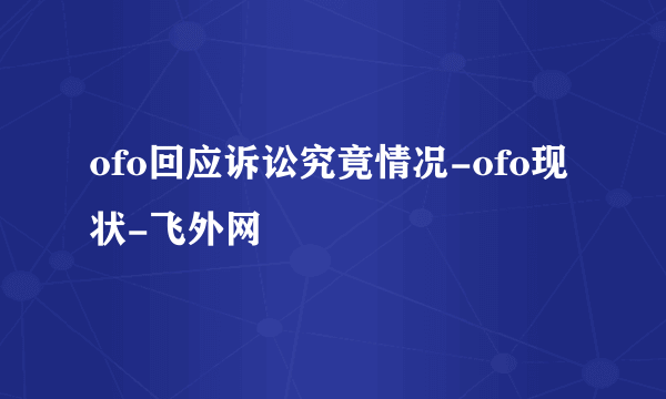 ofo回应诉讼究竟情况-ofo现状-飞外网