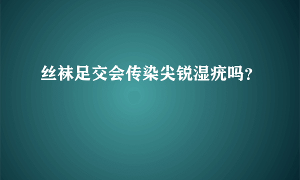 丝袜足交会传染尖锐湿疣吗？