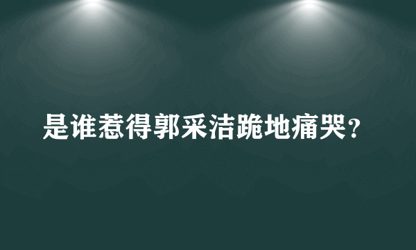 是谁惹得郭采洁跪地痛哭？