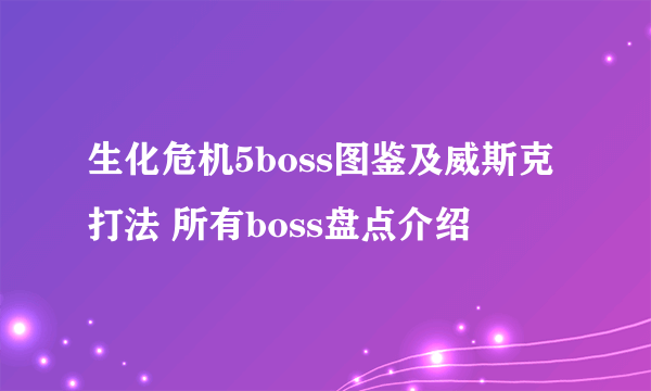 生化危机5boss图鉴及威斯克打法 所有boss盘点介绍